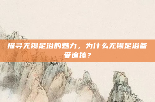 探寻无锡足浴的魅力，为什么无锡足浴备受追捧？