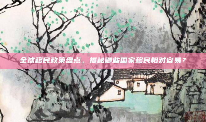全球移民政策盘点，揭秘哪些国家移民相对容易？