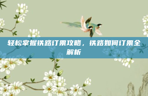 轻松掌握铁路订票攻略，铁路如何订票全解析
