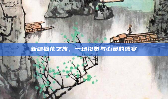 新疆摘花之旅，一场视觉与心灵的盛宴