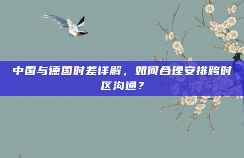 中国与德国时差详解，如何合理安排跨时区沟通？