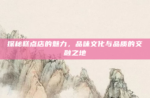 探秘糕点店的魅力，品味文化与品质的交融之地