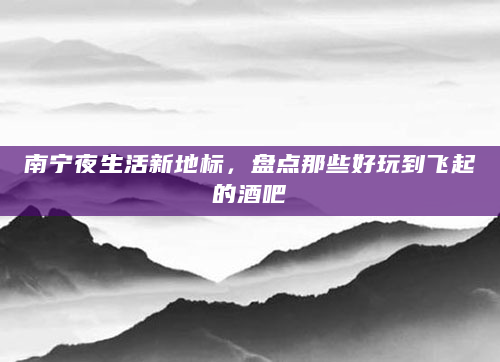 南宁夜生活新地标，盘点那些好玩到飞起的酒吧