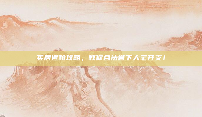 买房避税攻略，教你合法省下大笔开支！
