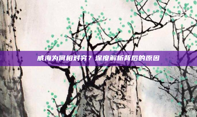 威海为何相对穷？深度解析背后的原因