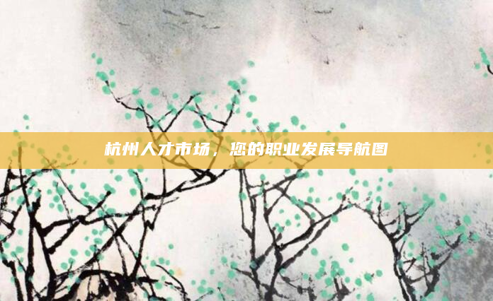 杭州人才市场，您的职业发展导航图