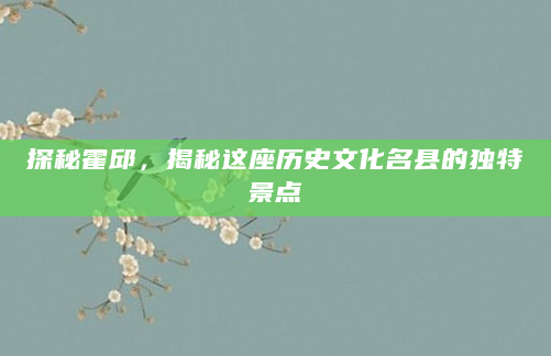 探秘霍邱，揭秘这座历史文化名县的独特景点
