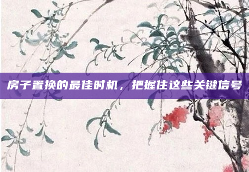 房子置换的最佳时机，把握住这些关键信号