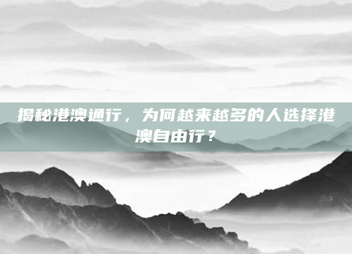 揭秘港澳通行，为何越来越多的人选择港澳自由行？