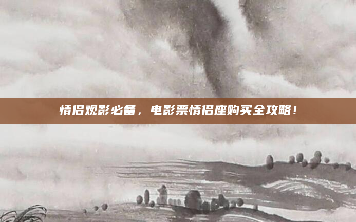 情侣观影必备，电影票情侣座购买全攻略！