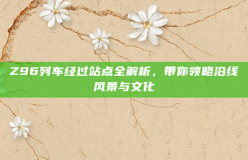 Z96列车经过站点全解析，带你领略沿线风景与文化