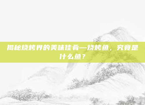 揭秘烧烤界的美味佳肴—烧烤鱼，究竟是什么鱼？