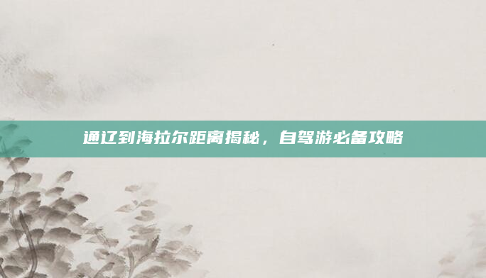 通辽到海拉尔距离揭秘，自驾游必备攻略
