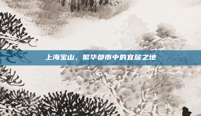 上海宝山，繁华都市中的宜居之地