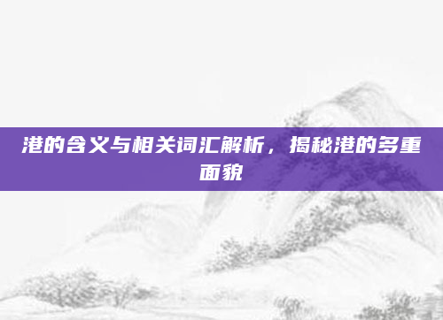 港的含义与相关词汇解析，揭秘港的多重面貌