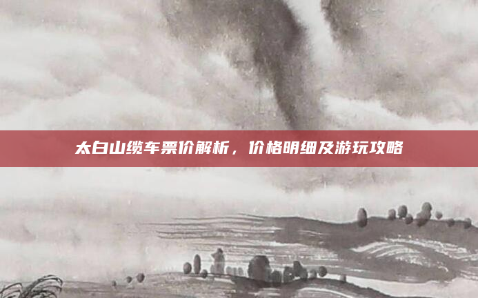 太白山缆车票价解析，价格明细及游玩攻略