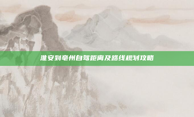 淮安到亳州自驾距离及路线规划攻略