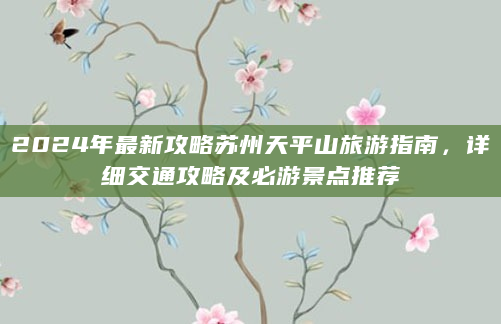 2024年最新攻略苏州天平山旅游指南，详细交通攻略及必游景点推荐
