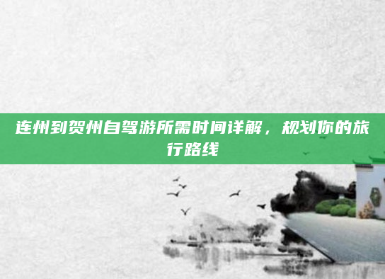 连州到贺州自驾游所需时间详解，规划你的旅行路线