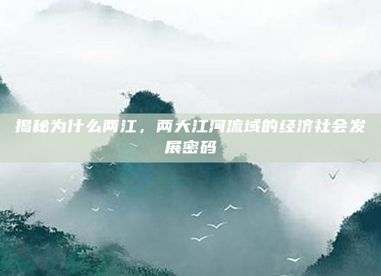 揭秘为什么两江，两大江河流域的经济社会发展密码