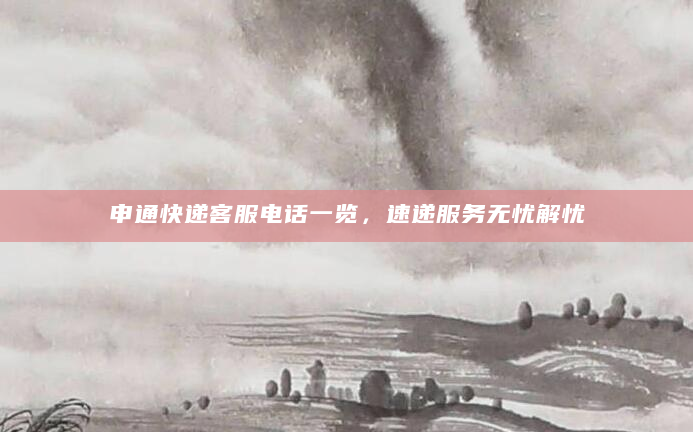 申通快递客服电话一览，速递服务无忧解忧