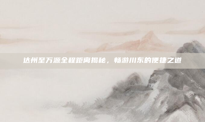 达州至万源全程距离揭秘，畅游川东的便捷之道