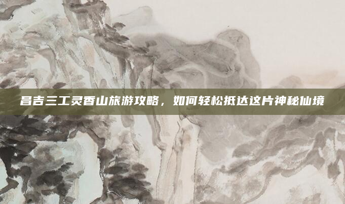 昌吉三工灵香山旅游攻略，如何轻松抵达这片神秘仙境