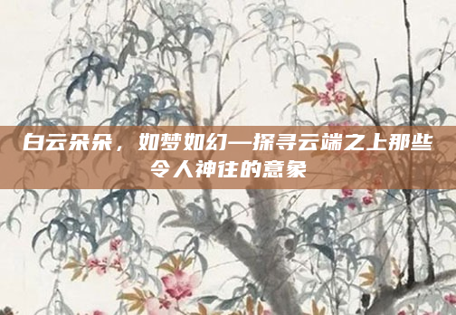 白云朵朵，如梦如幻—探寻云端之上那些令人神往的意象