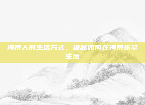海南人的生活方式，揭秘如何在海南乐享生活