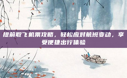 提前取飞机票攻略，轻松应对航班变动，享受便捷出行体验