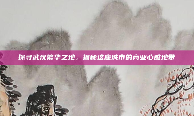 探寻武汉繁华之地，揭秘这座城市的商业心脏地带