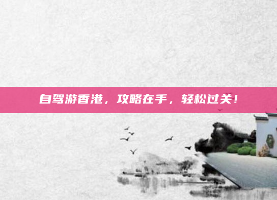 自驾游香港，攻略在手，轻松过关！