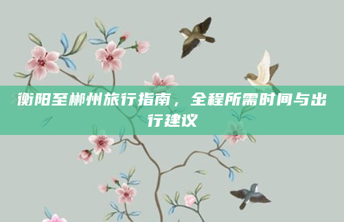衡阳至郴州旅行指南，全程所需时间与出行建议