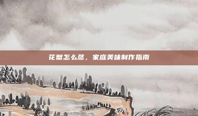 花蟹怎么蒸，家庭美味制作指南