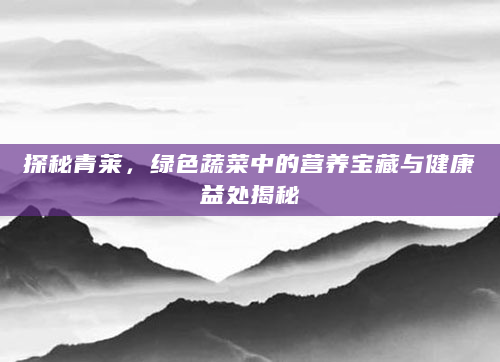 探秘青莱，绿色蔬菜中的营养宝藏与健康益处揭秘