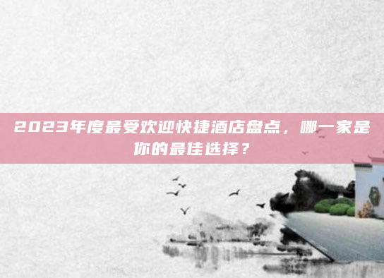 2023年度最受欢迎快捷酒店盘点，哪一家是你的最佳选择？