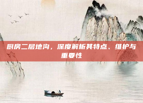 厨房二层地沟，深度解析其特点、维护与重要性