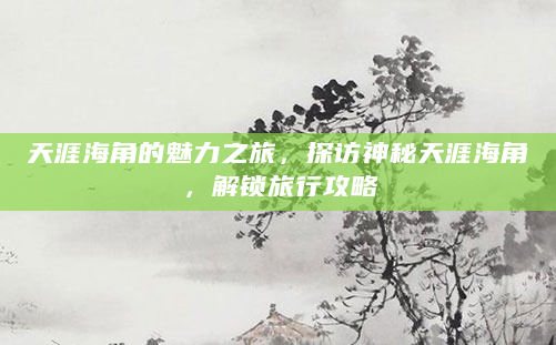 天涯海角的魅力之旅，探访神秘天涯海角，解锁旅行攻略
