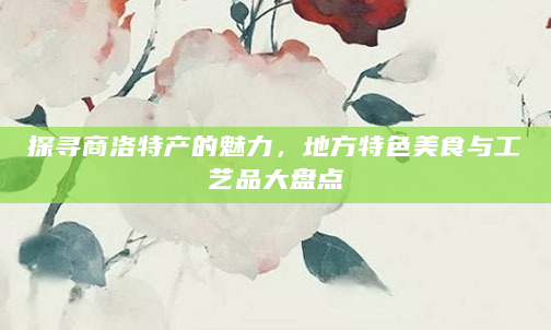 探寻商洛特产的魅力，地方特色美食与工艺品大盘点