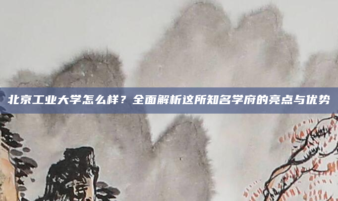 北京工业大学怎么样？全面解析这所知名学府的亮点与优势