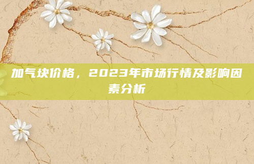 加气块价格，2023年市场行情及影响因素分析
