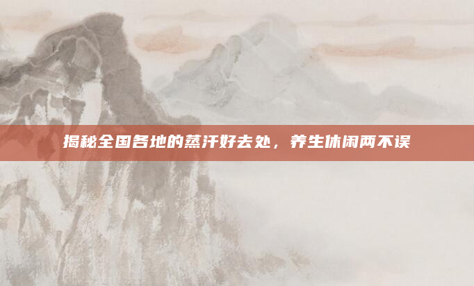 揭秘全国各地的蒸汗好去处，养生休闲两不误