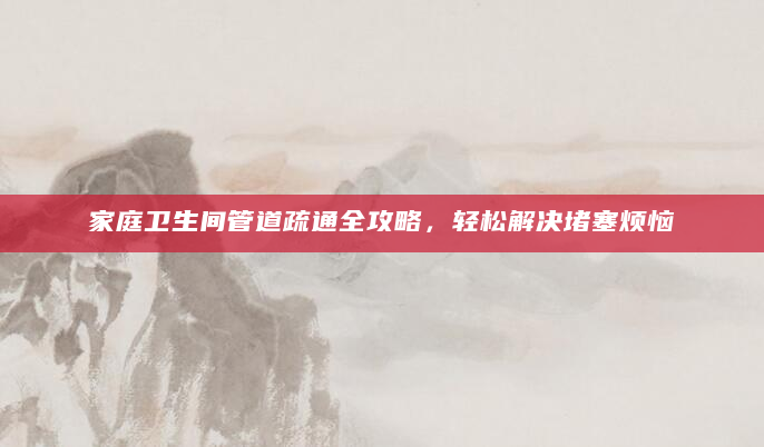 家庭卫生间管道疏通全攻略，轻松解决堵塞烦恼