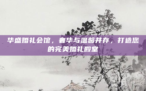 华盛婚礼会馆，奢华与温馨并存，打造您的完美婚礼殿堂