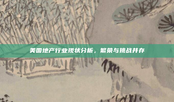 美国地产行业现状分析，繁荣与挑战并存