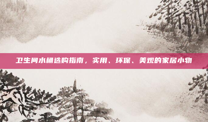 卫生间水桶选购指南，实用、环保、美观的家居小物