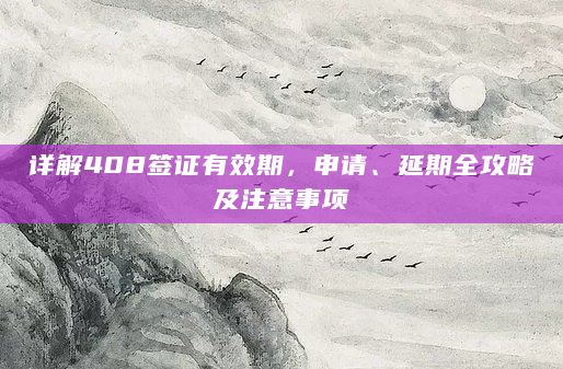 详解408签证有效期，申请、延期全攻略及注意事项
