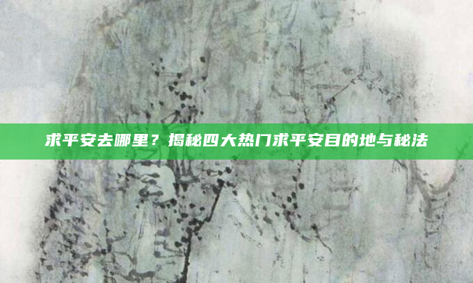 求平安去哪里？揭秘四大热门求平安目的地与秘法