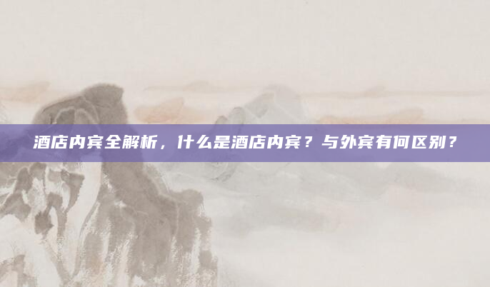 酒店内宾全解析，什么是酒店内宾？与外宾有何区别？