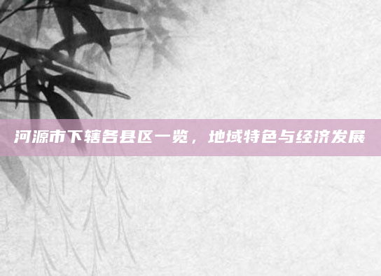 河源市下辖各县区一览，地域特色与经济发展